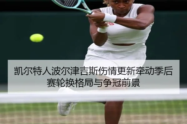 凯尔特人波尔津吉斯伤情更新牵动季后赛轮换格局与争冠前景