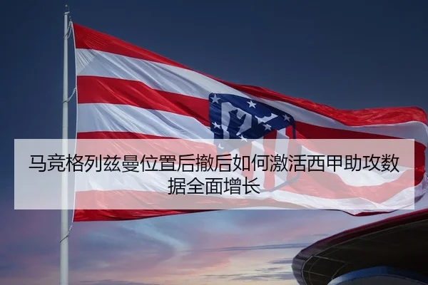 马竞格列兹曼位置后撤后如何激活西甲助攻数据全面增长