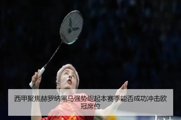 西甲聚焦赫罗纳黑马强势崛起本赛季能否成功冲击欧冠席位